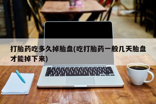 药流药怎么买打胎药吃多久掉胎盘(吃打胎药一般几天胎盘才能掉下来)