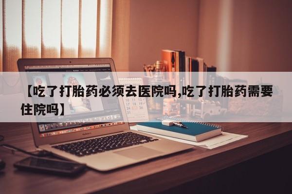 药流药怎么买【吃了打胎药必须去医院吗,吃了打胎药需要住院吗】