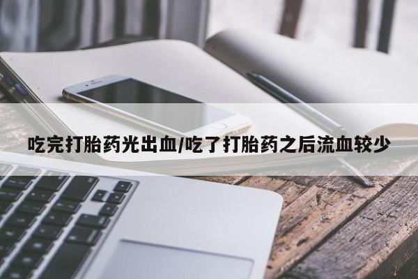 药流药怎么买吃完打胎药光出血/吃了打胎药之后流血较少