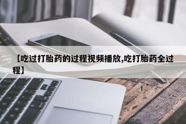 药流药怎么买【吃过打胎药的过程视频播放,吃打胎药全过程】