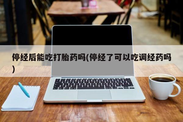 药流药怎么买停经后能吃打胎药吗(停经了可以吃调经药吗)