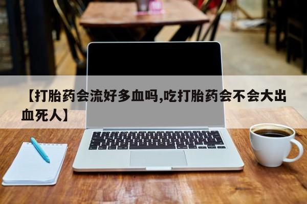 药流药怎么买【打胎药会流好多血吗,吃打胎药会不会大出血死人】