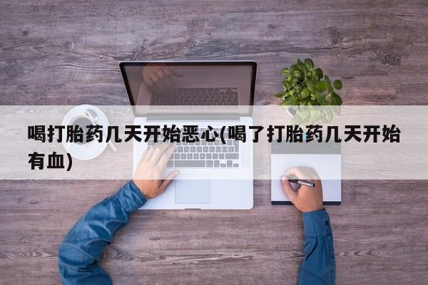 药流药怎么买喝打胎药几天开始恶心(喝了打胎药几天开始有血)