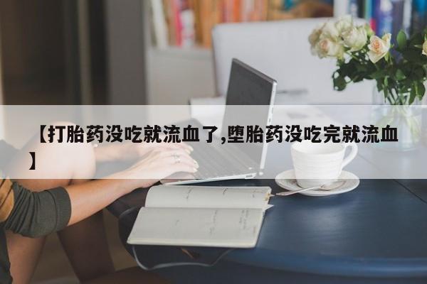 药流药怎么买【打胎药没吃就流血了,堕胎药没吃完就流血】