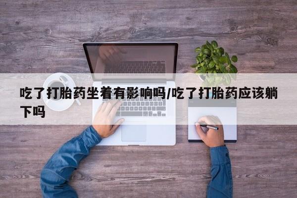 药流药怎么买吃了打胎药坐着有影响吗/吃了打胎药应该躺下吗