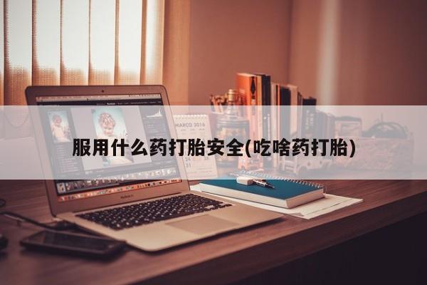 药流药怎么买服用什么药打胎安全(吃啥药打胎)