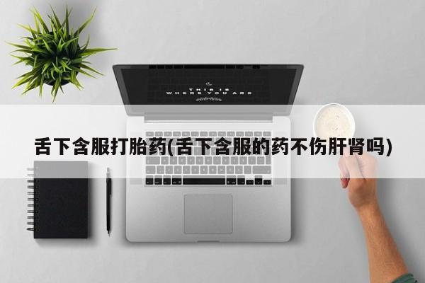 药流药怎么买舌下含服打胎药(舌下含服的药不伤肝肾吗)