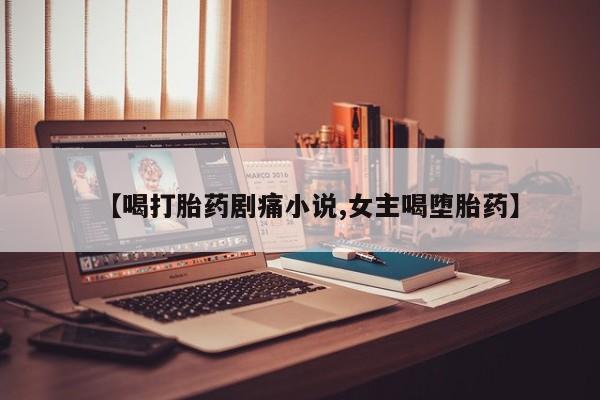 药流药怎么买【喝打胎药剧痛小说,女主喝堕胎药】