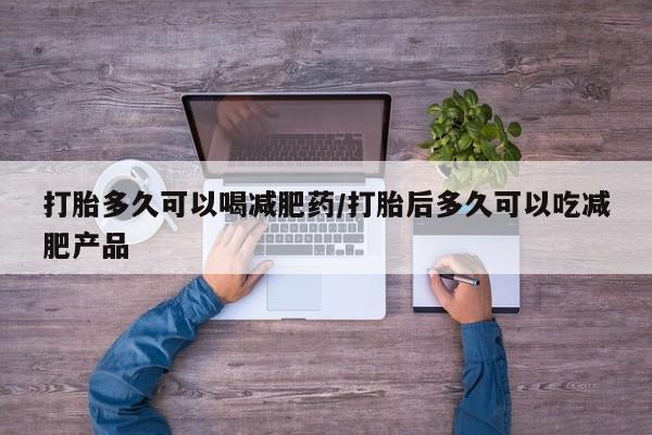 药流药怎么买打胎多久可以喝减肥药/打胎后多久可以吃减肥产品