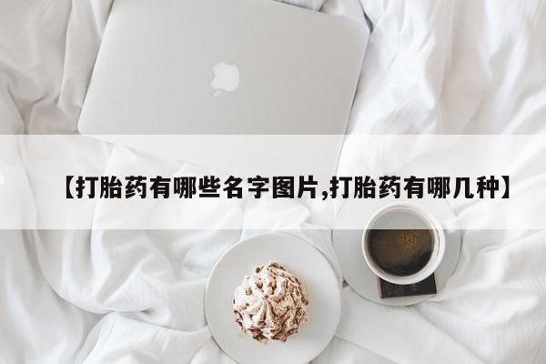 药流药怎么买【打胎药有哪些名字图片,打胎药有哪几种】