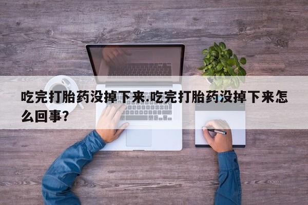 药流药怎么买吃完打胎药没掉下来.吃完打胎药没掉下来怎么回事？