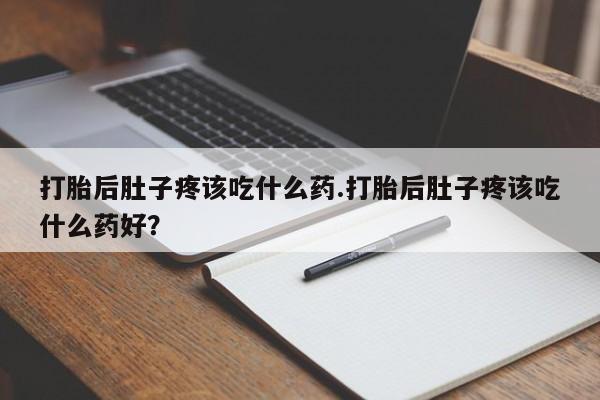 药流药怎么买打胎后肚子疼该吃什么药.打胎后肚子疼该吃什么药好？