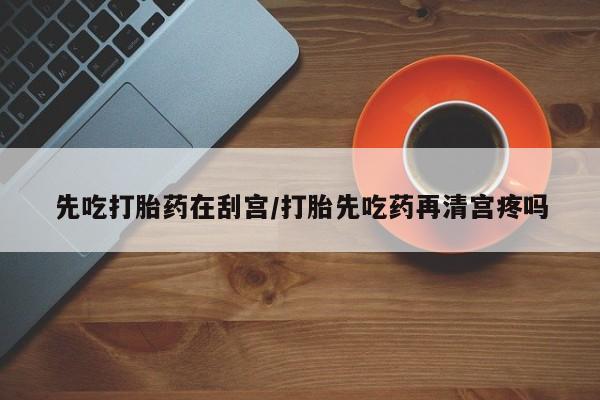 药流药怎么买先吃打胎药在刮宫/打胎先吃药再清宫疼吗