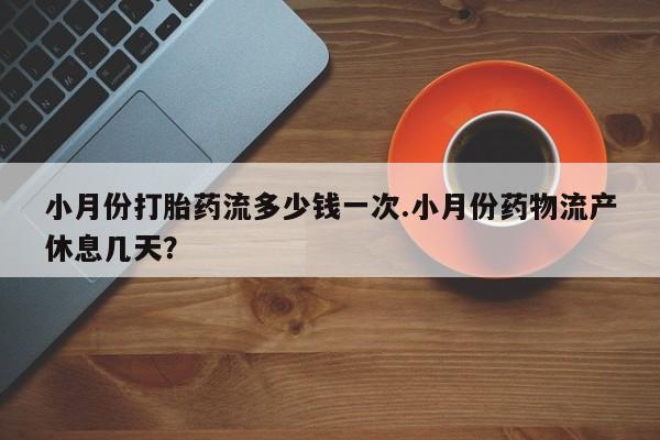 药流药怎么买小月份打胎药流多少钱一次.小月份药物流产休息几天？