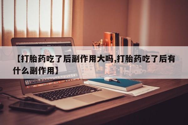 药流药怎么买【打胎药吃了后副作用大吗,打胎药吃了后有什么副作用】
