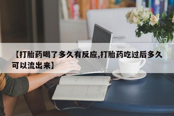 药流药怎么买【打胎药喝了多久有反应,打胎药吃过后多久可以流出来】
