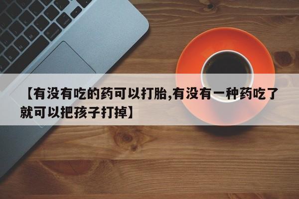 药流药怎么买【有没有吃的药可以打胎,有没有一种药吃了就可以把孩子打掉】