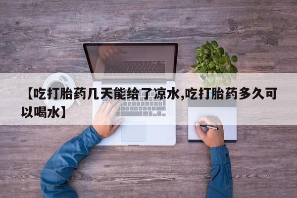 药流药怎么买【吃打胎药几天能给了凉水,吃打胎药多久可以喝水】
