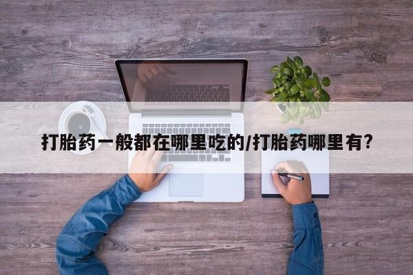 药流药怎么买打胎药一般都在哪里吃的/打胎药哪里有?