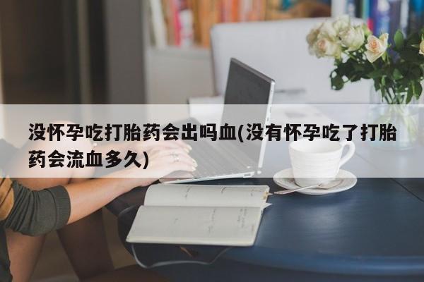 药流药怎么买没怀孕吃打胎药会出吗血(没有怀孕吃了打胎药会流血多久)