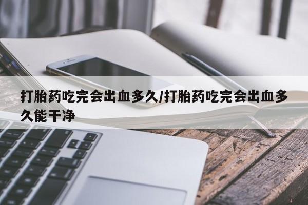 药流药怎么买打胎药吃完会出血多久/打胎药吃完会出血多久能干净
