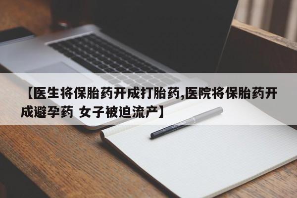 药流药怎么买【医生将保胎药开成打胎药,医院将保胎药开成避孕药 女子被迫流产】