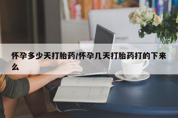 药流药怎么买怀孕多少天打胎药/怀孕几天打胎药打的下来么