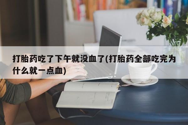 药流药怎么买打胎药吃了下午就没血了(打胎药全部吃完为什么就一点血)