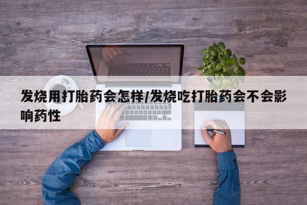 药流药怎么买发烧用打胎药会怎样/发烧吃打胎药会不会影响药性