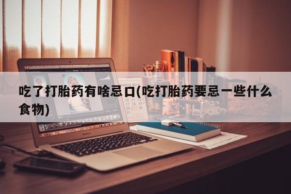 药流药怎么买吃了打胎药有啥忌口(吃打胎药要忌一些什么食物)