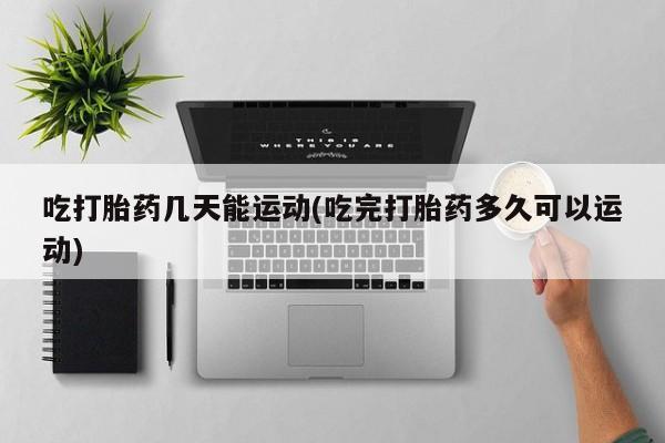 药流药怎么买吃打胎药几天能运动(吃完打胎药多久可以运动)
