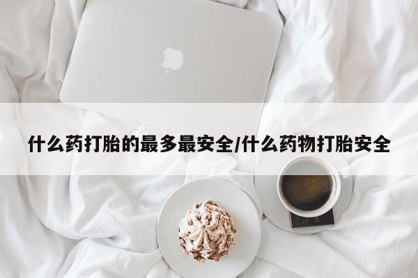 药流药怎么买什么药打胎的最多最安全/什么药物打胎安全