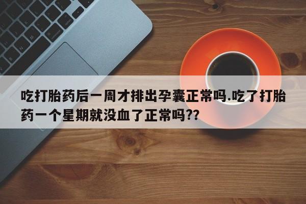 药流药怎么买吃打胎药后一周才排出孕囊正常吗.吃了打胎药一个星期就没血了正常吗?？