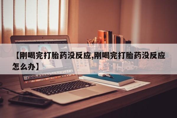 药流药怎么买【刚喝完打胎药没反应,刚喝完打胎药没反应怎么办】