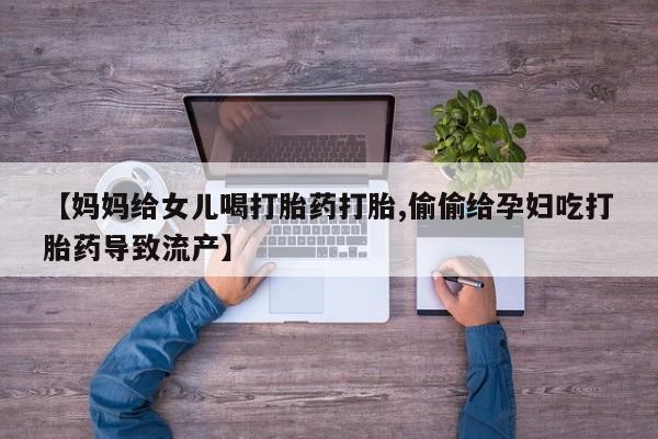 药流药怎么买【妈妈给女儿喝打胎药打胎,偷偷给孕妇吃打胎药导致流产】