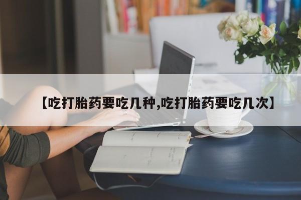 药流药怎么买【吃打胎药要吃几种,吃打胎药要吃几次】