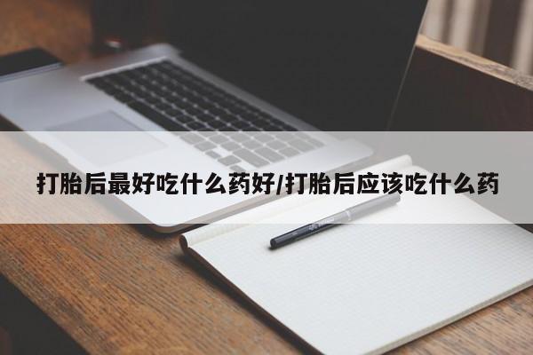 药流药怎么买打胎后最好吃什么药好/打胎后应该吃什么药
