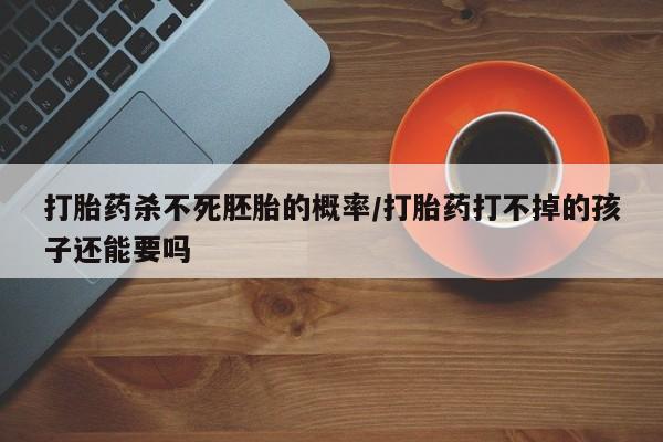 药流药怎么买打胎药杀不死胚胎的概率/打胎药打不掉的孩子还能要吗