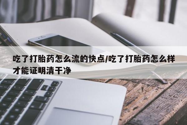 药流药怎么买吃了打胎药怎么流的快点/吃了打胎药怎么样才能证明清干净