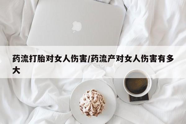 药流药怎么买药流打胎对女人伤害/药流产对女人伤害有多大