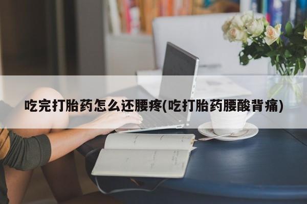 药流药怎么买吃完打胎药怎么还腰疼(吃打胎药腰酸背痛)