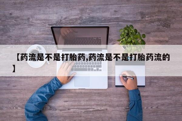 药流药怎么买【药流是不是打胎药,药流是不是打胎药流的】