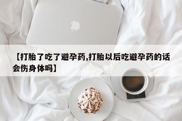 药流药怎么买【打胎了吃了避孕药,打胎以后吃避孕药的话会伤身体吗】