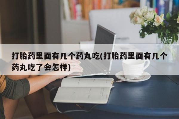 药流药怎么买打胎药里面有几个药丸吃(打胎药里面有几个药丸吃了会怎样)
