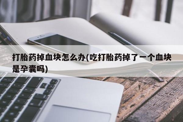 药流药怎么买打胎药掉血块怎么办(吃打胎药掉了一个血块是孕囊吗)