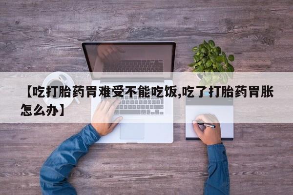 药流药怎么买【吃打胎药胃难受不能吃饭,吃了打胎药胃胀怎么办】