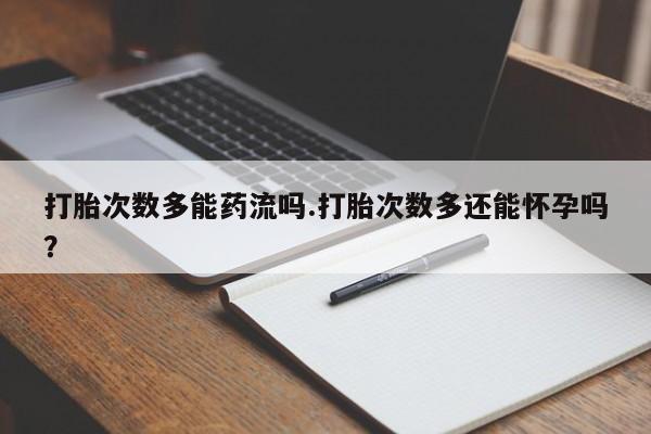 药流药怎么买打胎次数多能药流吗.打胎次数多还能怀孕吗？