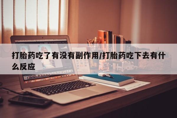 药流药怎么买打胎药吃了有没有副作用/打胎药吃下去有什么反应