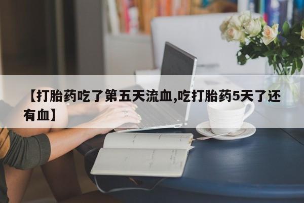 药流药怎么买【打胎药吃了第五天流血,吃打胎药5天了还有血】