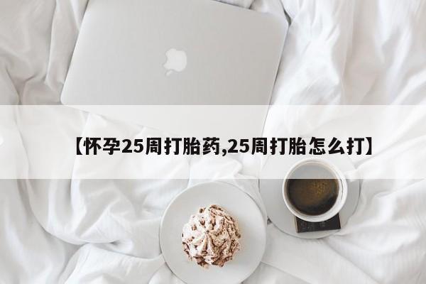 药流药怎么买【怀孕25周打胎药,25周打胎怎么打】